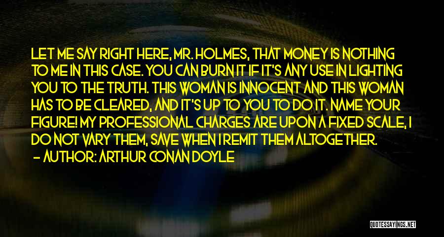 Arthur Conan Doyle Quotes: Let Me Say Right Here, Mr. Holmes, That Money Is Nothing To Me In This Case. You Can Burn It