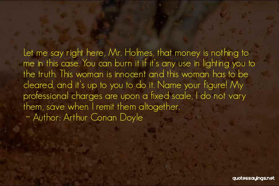 Arthur Conan Doyle Quotes: Let Me Say Right Here, Mr. Holmes, That Money Is Nothing To Me In This Case. You Can Burn It