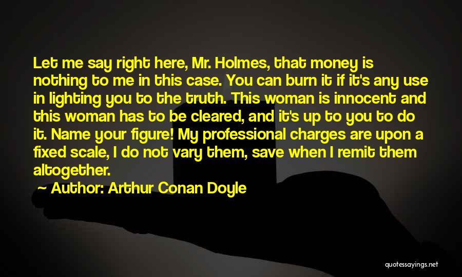 Arthur Conan Doyle Quotes: Let Me Say Right Here, Mr. Holmes, That Money Is Nothing To Me In This Case. You Can Burn It