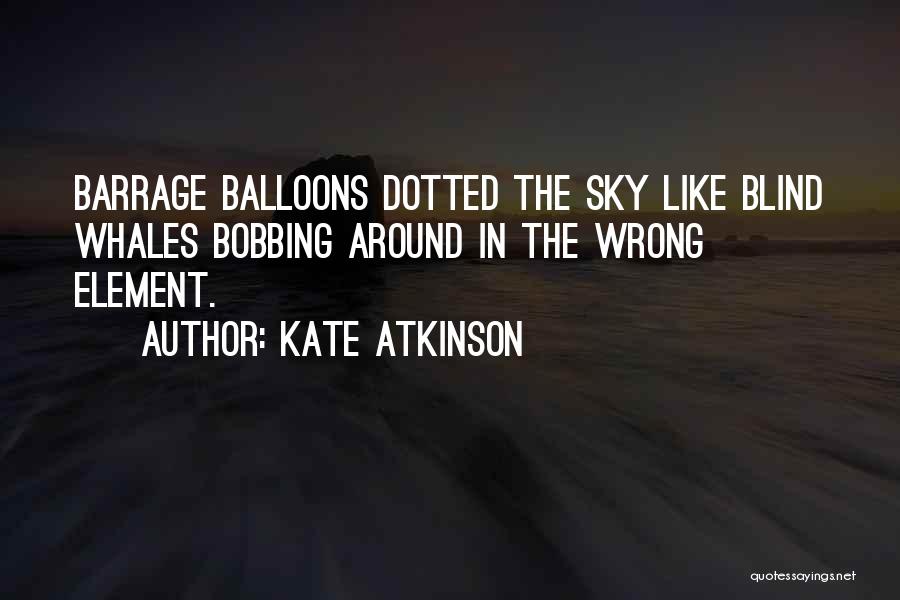 Kate Atkinson Quotes: Barrage Balloons Dotted The Sky Like Blind Whales Bobbing Around In The Wrong Element.