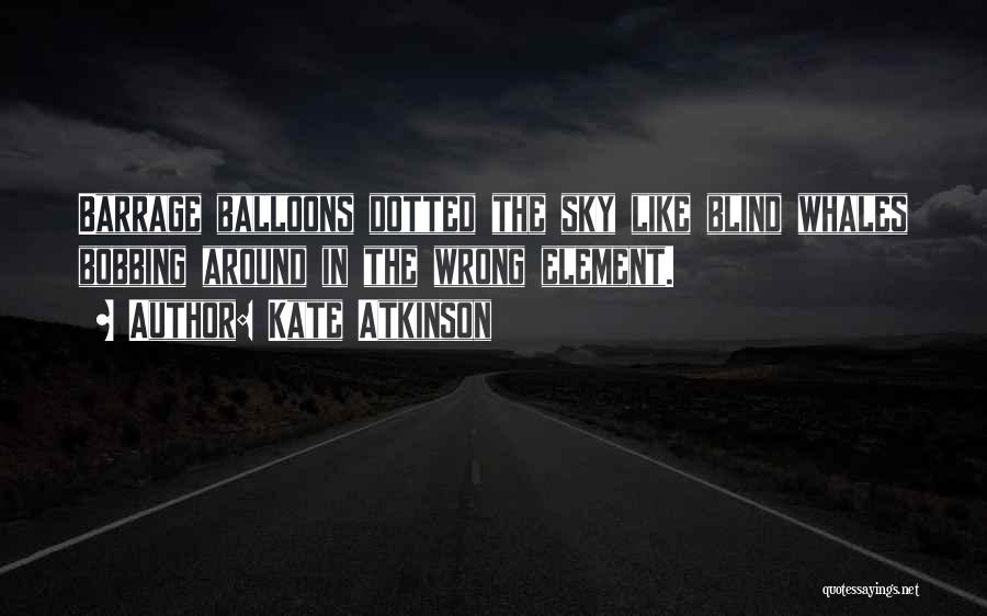 Kate Atkinson Quotes: Barrage Balloons Dotted The Sky Like Blind Whales Bobbing Around In The Wrong Element.
