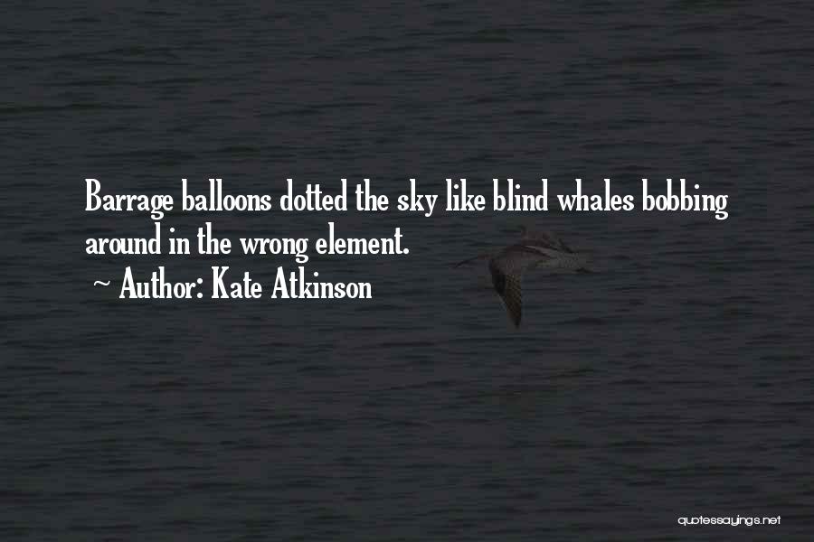 Kate Atkinson Quotes: Barrage Balloons Dotted The Sky Like Blind Whales Bobbing Around In The Wrong Element.