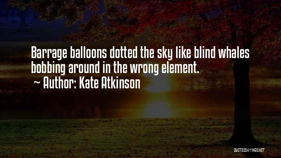 Kate Atkinson Quotes: Barrage Balloons Dotted The Sky Like Blind Whales Bobbing Around In The Wrong Element.