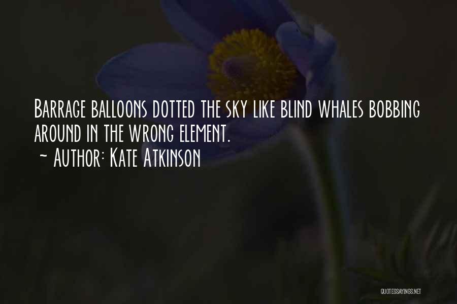 Kate Atkinson Quotes: Barrage Balloons Dotted The Sky Like Blind Whales Bobbing Around In The Wrong Element.