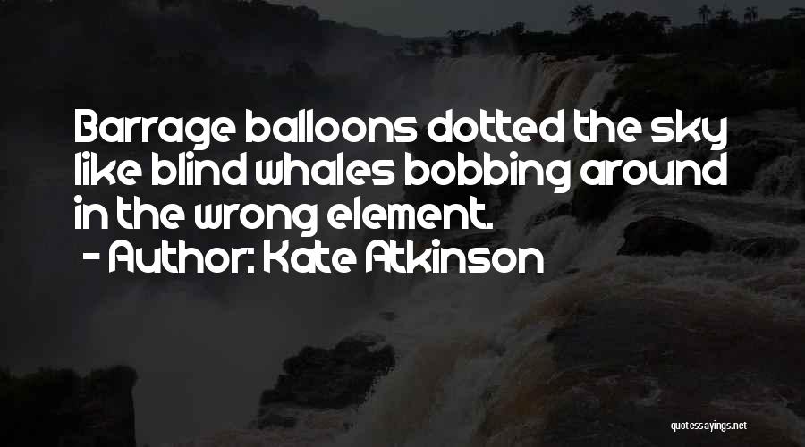 Kate Atkinson Quotes: Barrage Balloons Dotted The Sky Like Blind Whales Bobbing Around In The Wrong Element.