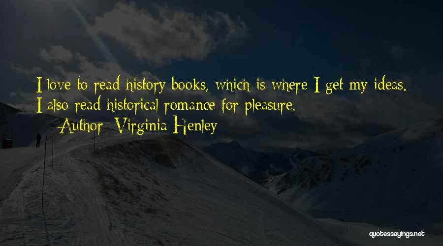 Virginia Henley Quotes: I Love To Read History Books, Which Is Where I Get My Ideas. I Also Read Historical Romance For Pleasure.