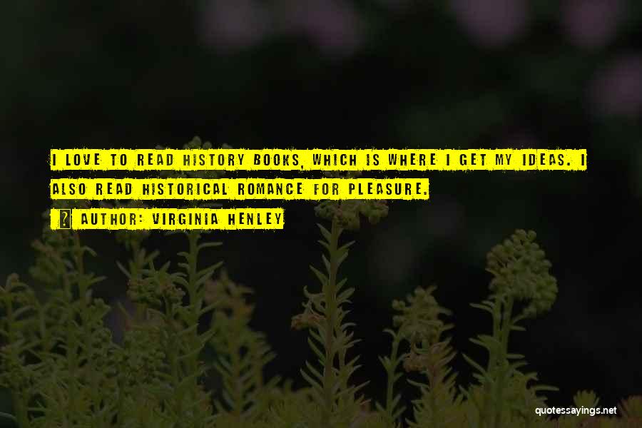 Virginia Henley Quotes: I Love To Read History Books, Which Is Where I Get My Ideas. I Also Read Historical Romance For Pleasure.