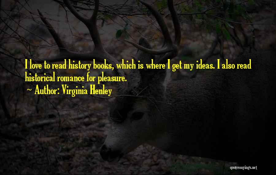 Virginia Henley Quotes: I Love To Read History Books, Which Is Where I Get My Ideas. I Also Read Historical Romance For Pleasure.