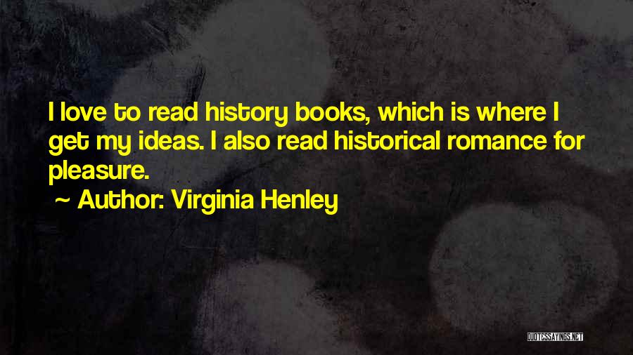 Virginia Henley Quotes: I Love To Read History Books, Which Is Where I Get My Ideas. I Also Read Historical Romance For Pleasure.