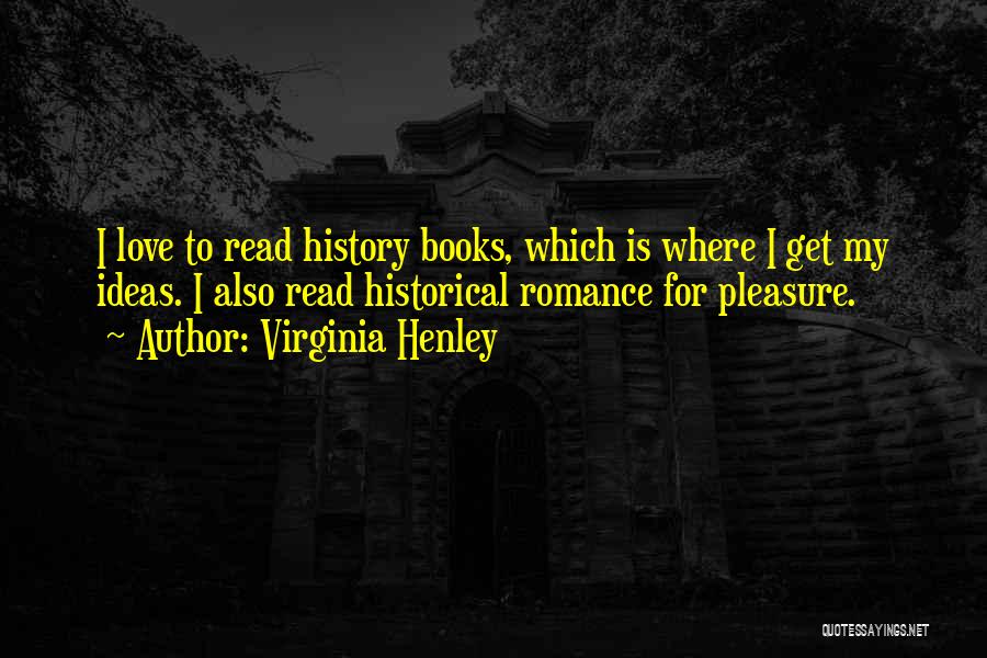Virginia Henley Quotes: I Love To Read History Books, Which Is Where I Get My Ideas. I Also Read Historical Romance For Pleasure.