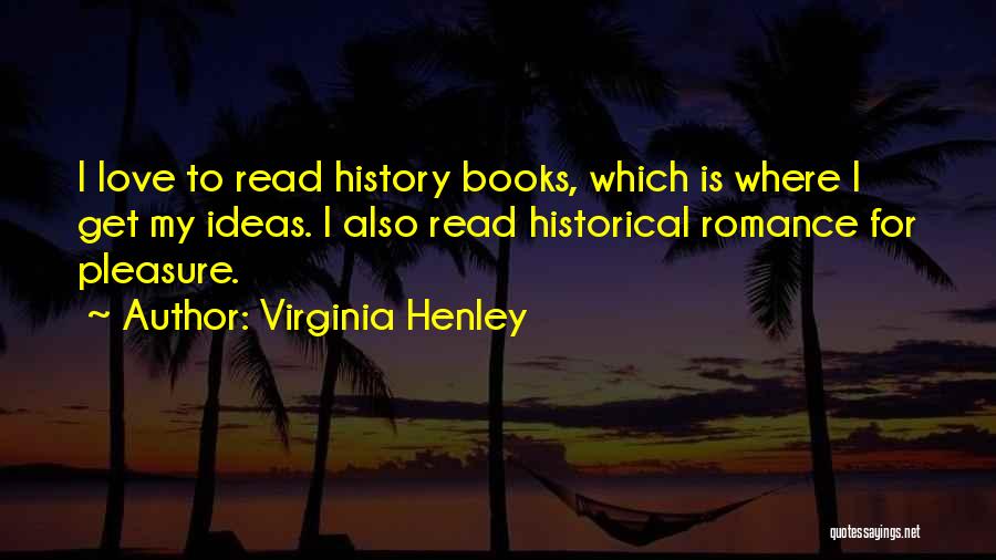 Virginia Henley Quotes: I Love To Read History Books, Which Is Where I Get My Ideas. I Also Read Historical Romance For Pleasure.