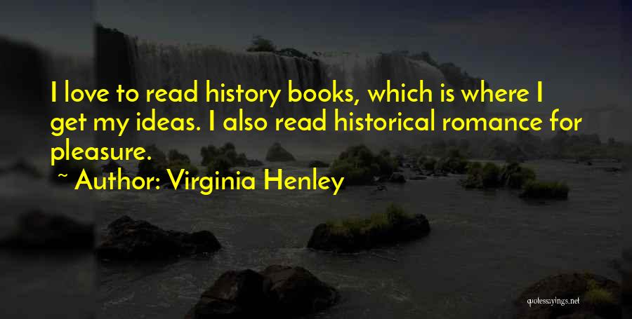 Virginia Henley Quotes: I Love To Read History Books, Which Is Where I Get My Ideas. I Also Read Historical Romance For Pleasure.
