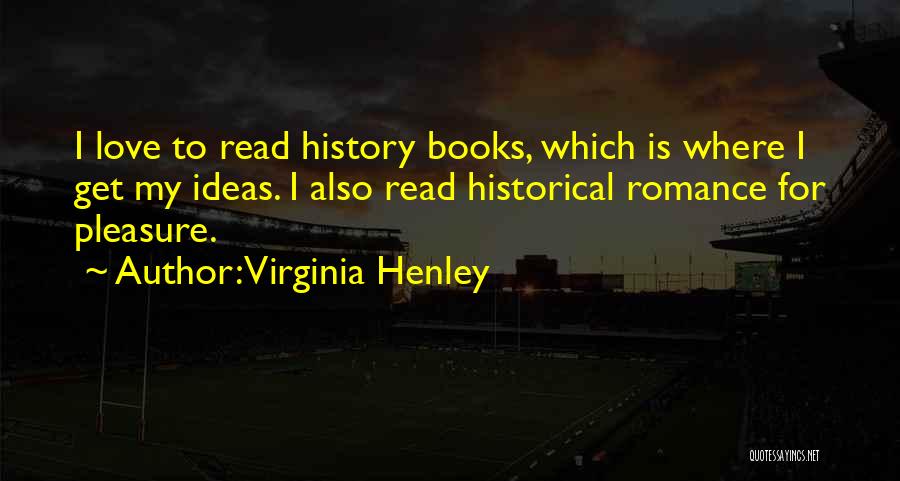Virginia Henley Quotes: I Love To Read History Books, Which Is Where I Get My Ideas. I Also Read Historical Romance For Pleasure.
