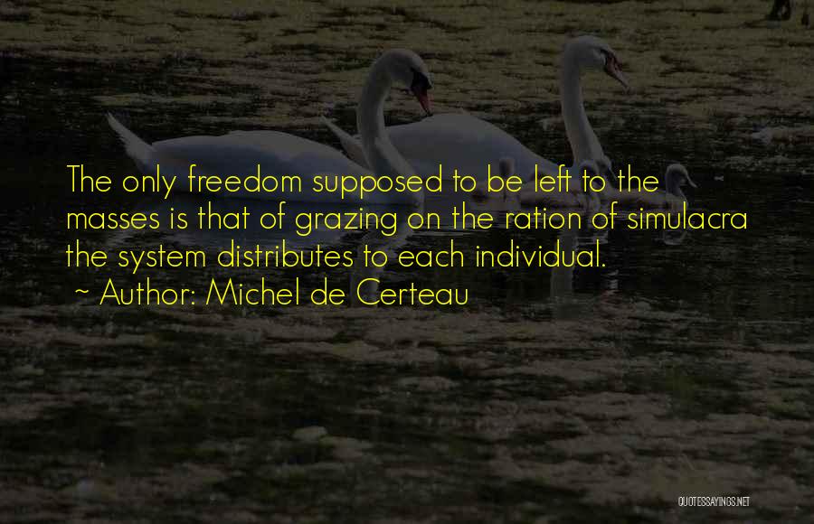 Michel De Certeau Quotes: The Only Freedom Supposed To Be Left To The Masses Is That Of Grazing On The Ration Of Simulacra The
