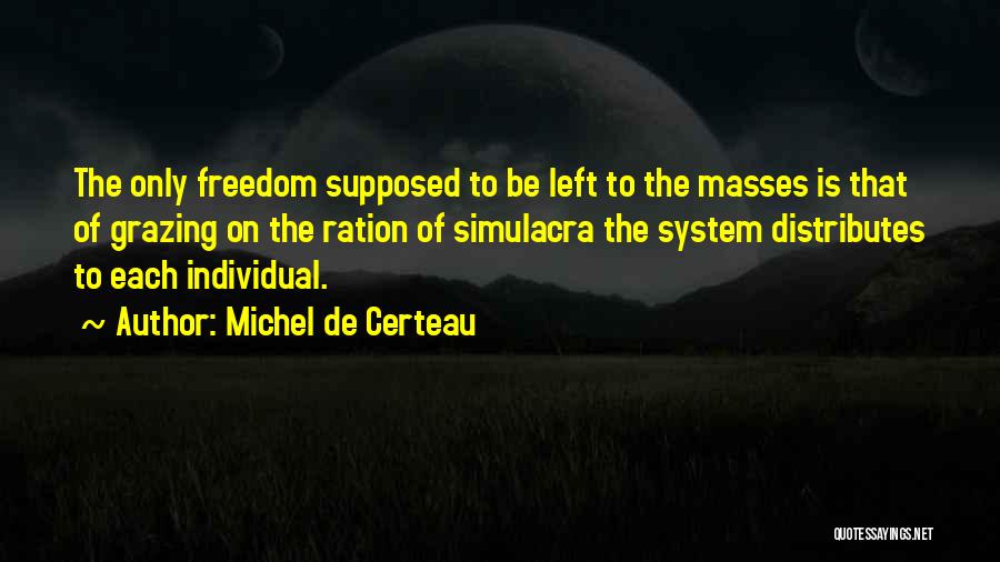 Michel De Certeau Quotes: The Only Freedom Supposed To Be Left To The Masses Is That Of Grazing On The Ration Of Simulacra The