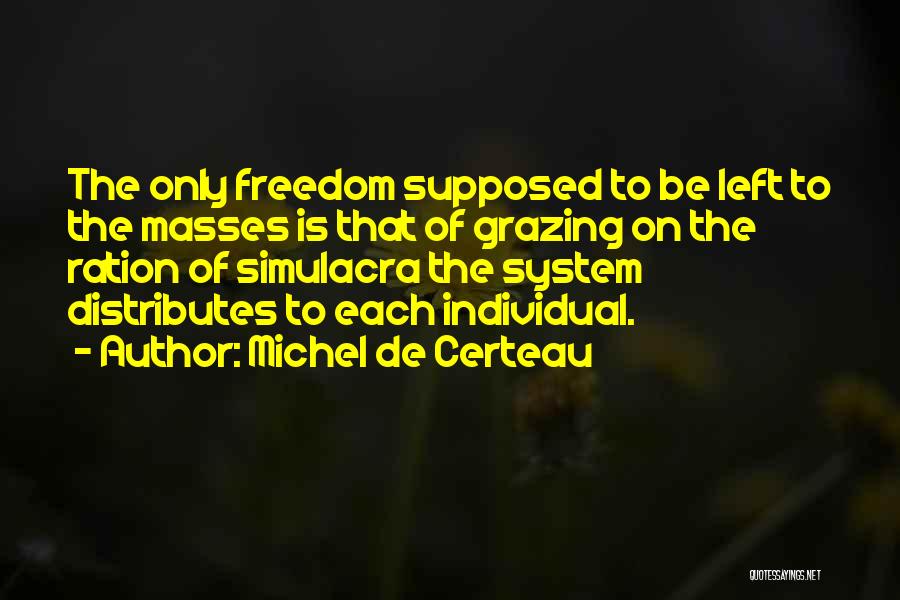 Michel De Certeau Quotes: The Only Freedom Supposed To Be Left To The Masses Is That Of Grazing On The Ration Of Simulacra The