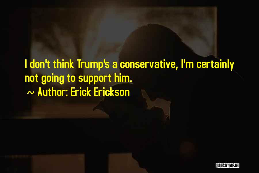 Erick Erickson Quotes: I Don't Think Trump's A Conservative, I'm Certainly Not Going To Support Him.