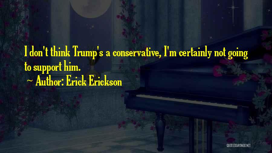 Erick Erickson Quotes: I Don't Think Trump's A Conservative, I'm Certainly Not Going To Support Him.