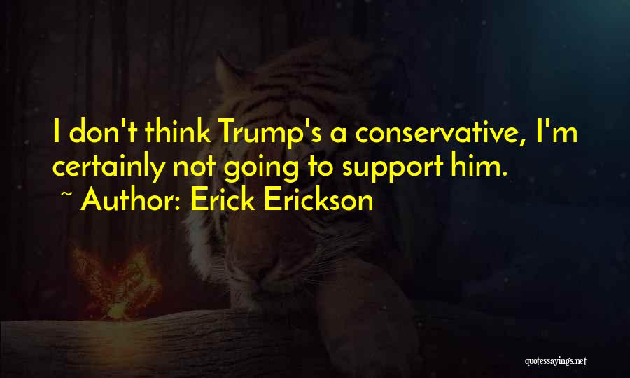 Erick Erickson Quotes: I Don't Think Trump's A Conservative, I'm Certainly Not Going To Support Him.