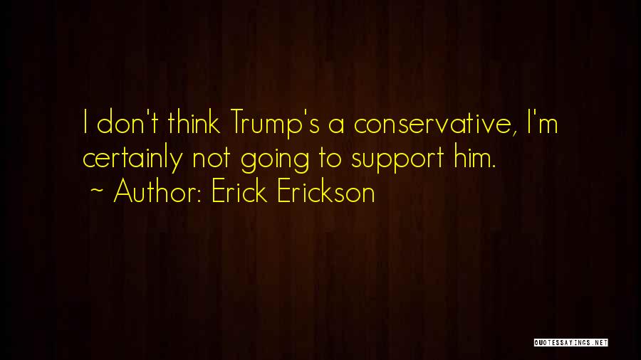 Erick Erickson Quotes: I Don't Think Trump's A Conservative, I'm Certainly Not Going To Support Him.