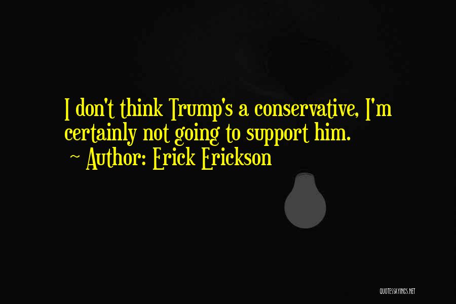 Erick Erickson Quotes: I Don't Think Trump's A Conservative, I'm Certainly Not Going To Support Him.