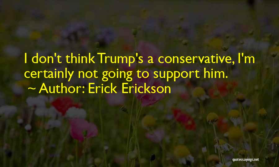 Erick Erickson Quotes: I Don't Think Trump's A Conservative, I'm Certainly Not Going To Support Him.