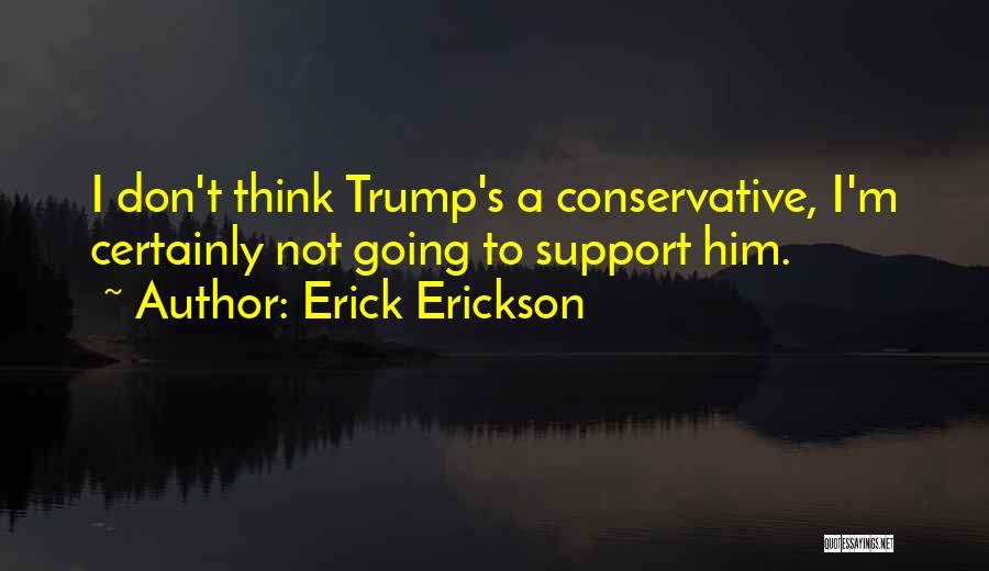 Erick Erickson Quotes: I Don't Think Trump's A Conservative, I'm Certainly Not Going To Support Him.