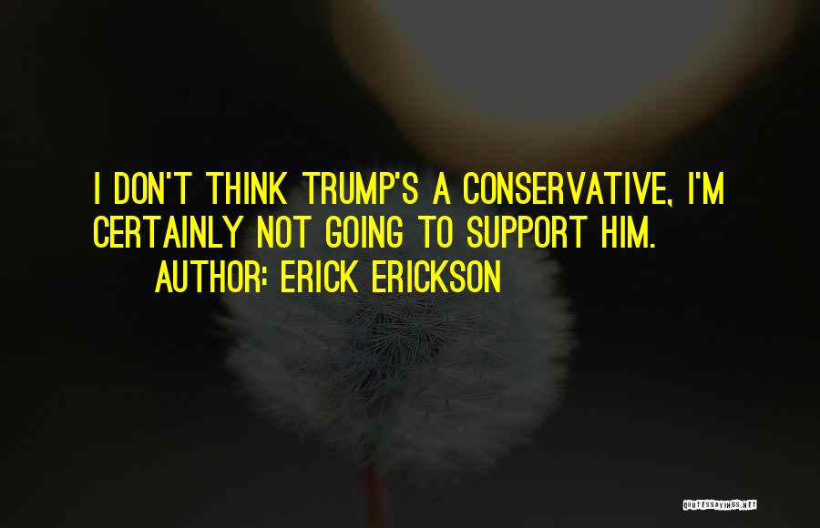 Erick Erickson Quotes: I Don't Think Trump's A Conservative, I'm Certainly Not Going To Support Him.