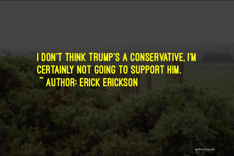 Erick Erickson Quotes: I Don't Think Trump's A Conservative, I'm Certainly Not Going To Support Him.