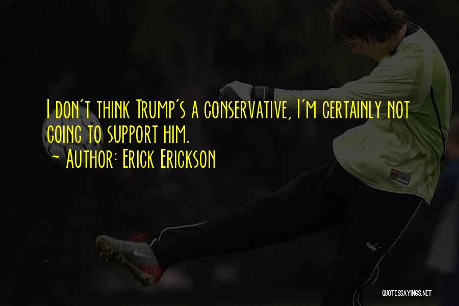Erick Erickson Quotes: I Don't Think Trump's A Conservative, I'm Certainly Not Going To Support Him.