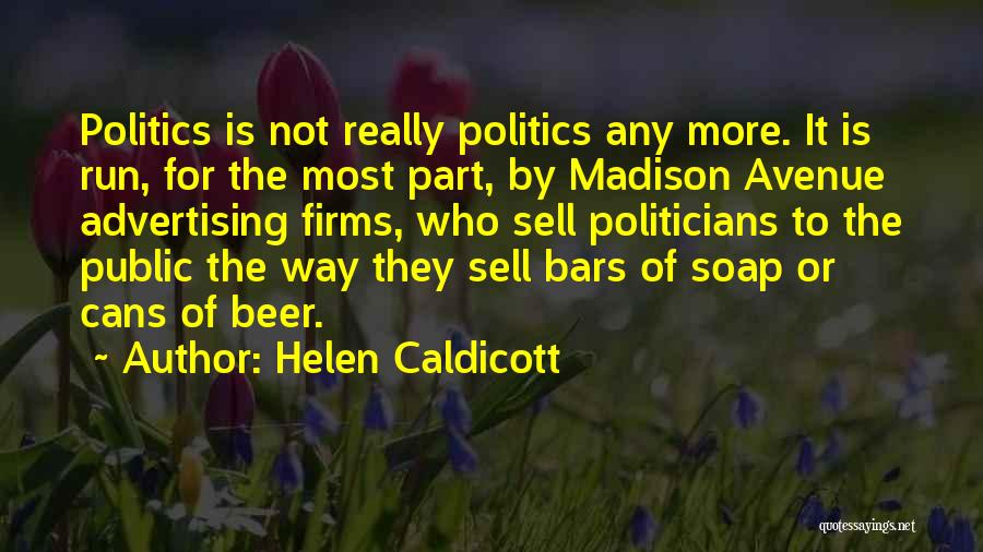 Helen Caldicott Quotes: Politics Is Not Really Politics Any More. It Is Run, For The Most Part, By Madison Avenue Advertising Firms, Who