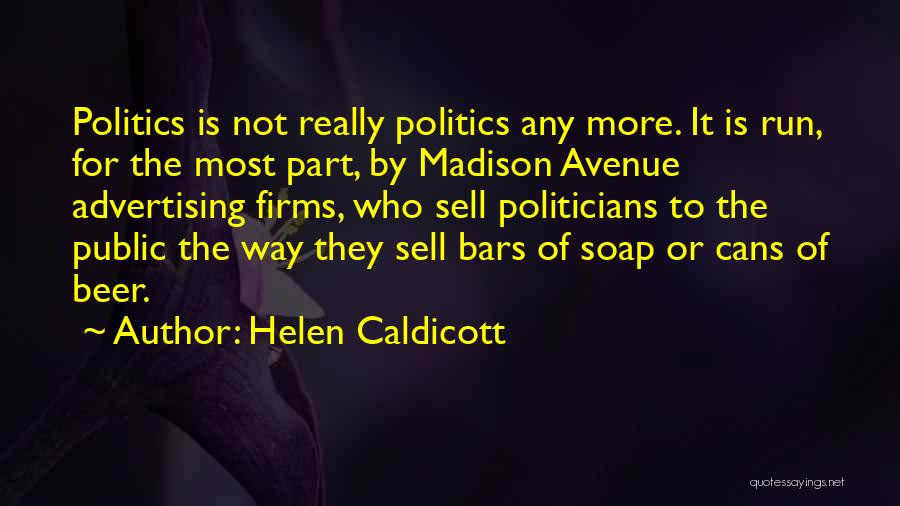 Helen Caldicott Quotes: Politics Is Not Really Politics Any More. It Is Run, For The Most Part, By Madison Avenue Advertising Firms, Who