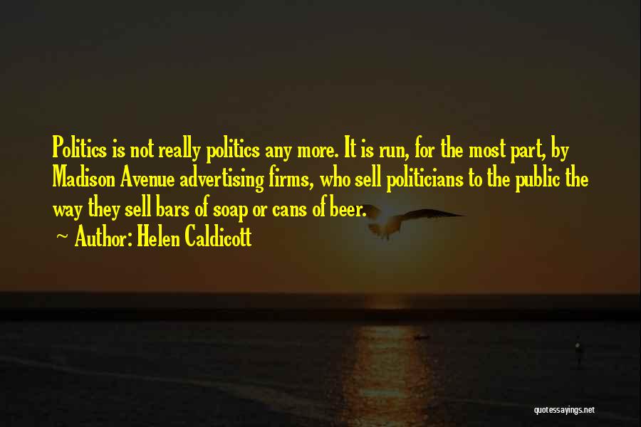 Helen Caldicott Quotes: Politics Is Not Really Politics Any More. It Is Run, For The Most Part, By Madison Avenue Advertising Firms, Who