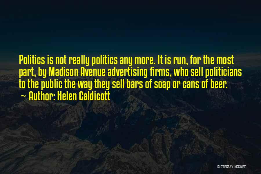 Helen Caldicott Quotes: Politics Is Not Really Politics Any More. It Is Run, For The Most Part, By Madison Avenue Advertising Firms, Who