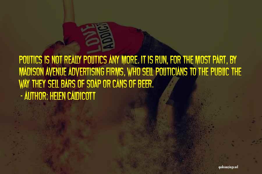 Helen Caldicott Quotes: Politics Is Not Really Politics Any More. It Is Run, For The Most Part, By Madison Avenue Advertising Firms, Who