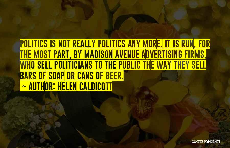 Helen Caldicott Quotes: Politics Is Not Really Politics Any More. It Is Run, For The Most Part, By Madison Avenue Advertising Firms, Who