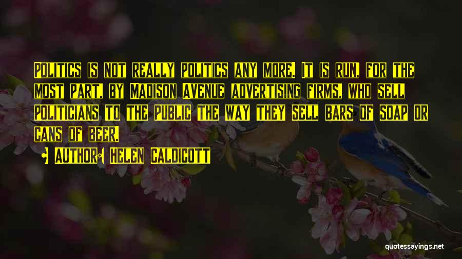 Helen Caldicott Quotes: Politics Is Not Really Politics Any More. It Is Run, For The Most Part, By Madison Avenue Advertising Firms, Who