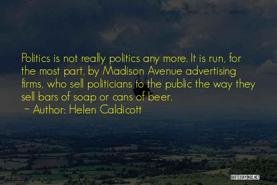 Helen Caldicott Quotes: Politics Is Not Really Politics Any More. It Is Run, For The Most Part, By Madison Avenue Advertising Firms, Who