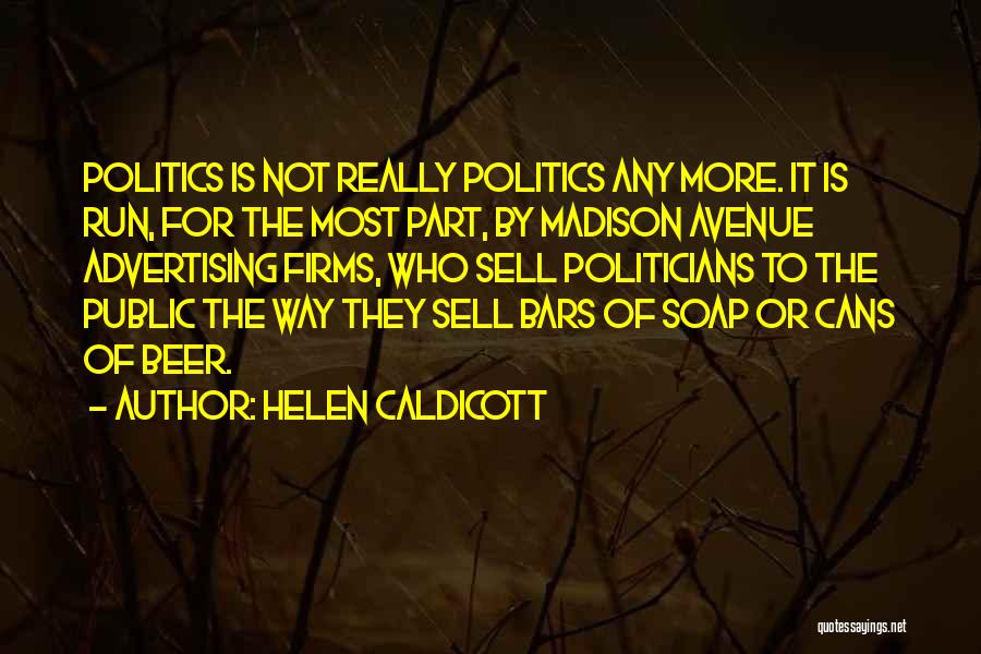 Helen Caldicott Quotes: Politics Is Not Really Politics Any More. It Is Run, For The Most Part, By Madison Avenue Advertising Firms, Who