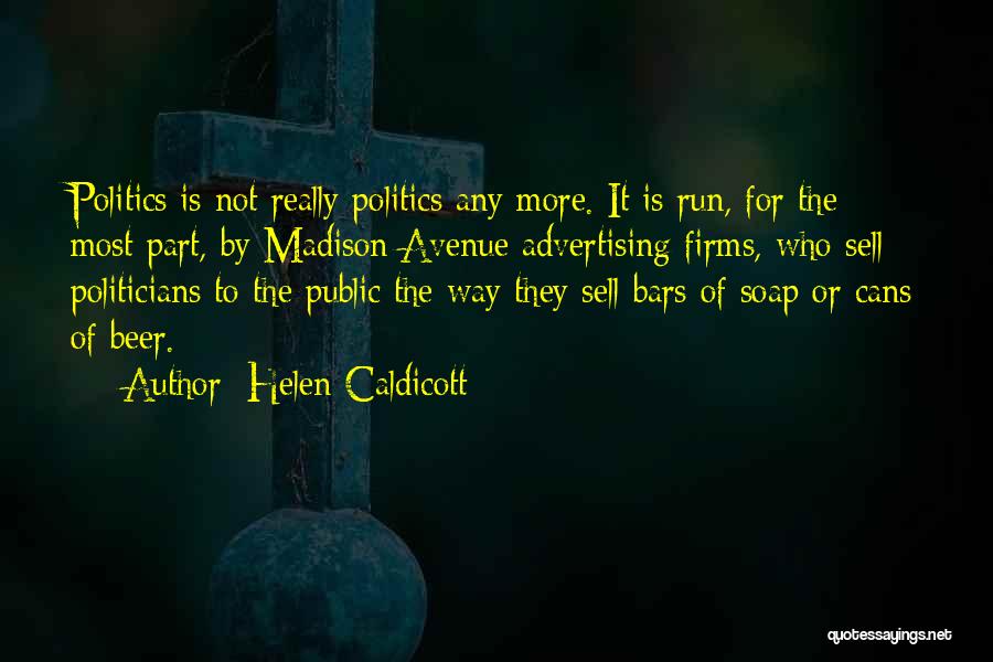 Helen Caldicott Quotes: Politics Is Not Really Politics Any More. It Is Run, For The Most Part, By Madison Avenue Advertising Firms, Who