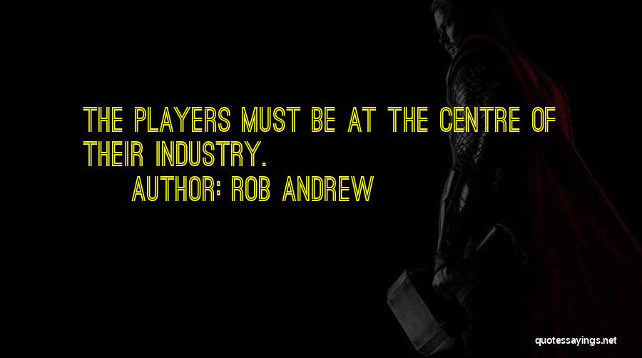 Rob Andrew Quotes: The Players Must Be At The Centre Of Their Industry.