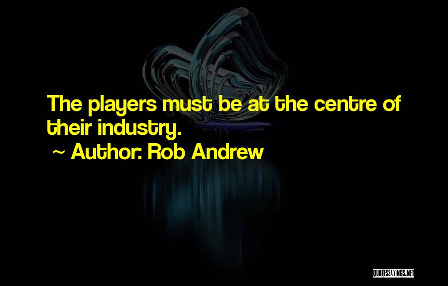 Rob Andrew Quotes: The Players Must Be At The Centre Of Their Industry.