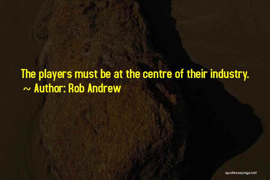 Rob Andrew Quotes: The Players Must Be At The Centre Of Their Industry.