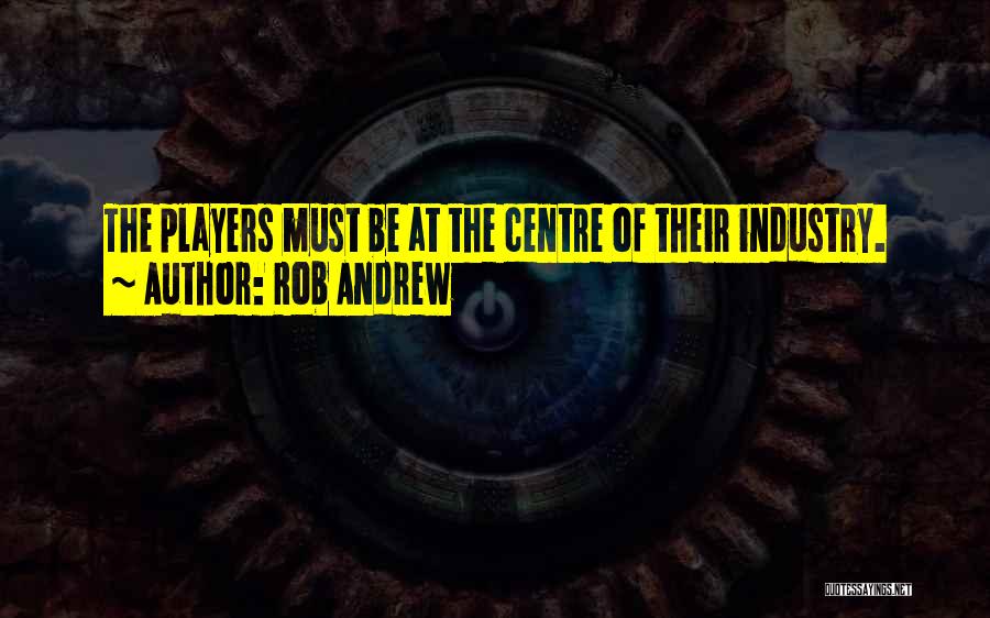 Rob Andrew Quotes: The Players Must Be At The Centre Of Their Industry.