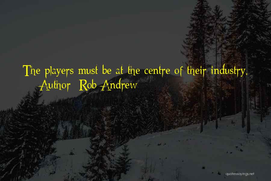 Rob Andrew Quotes: The Players Must Be At The Centre Of Their Industry.