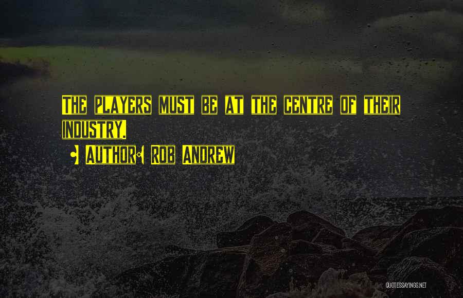 Rob Andrew Quotes: The Players Must Be At The Centre Of Their Industry.