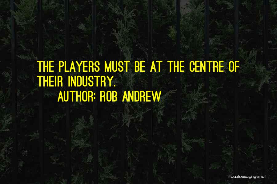 Rob Andrew Quotes: The Players Must Be At The Centre Of Their Industry.