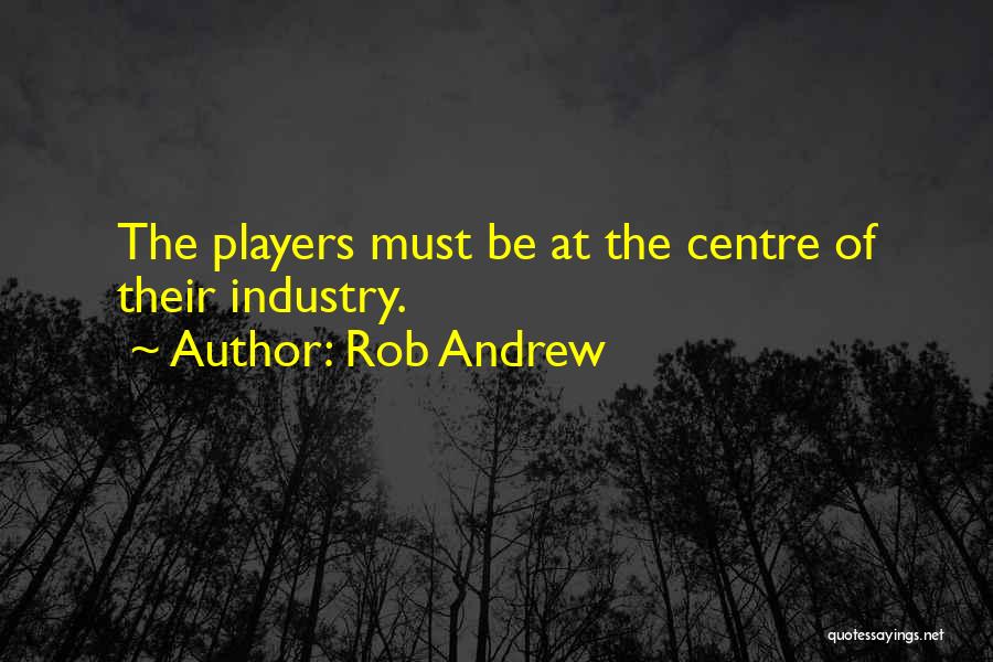 Rob Andrew Quotes: The Players Must Be At The Centre Of Their Industry.