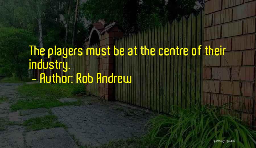 Rob Andrew Quotes: The Players Must Be At The Centre Of Their Industry.