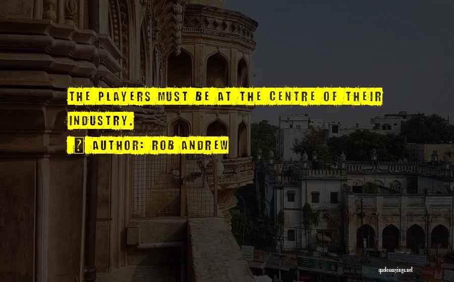Rob Andrew Quotes: The Players Must Be At The Centre Of Their Industry.